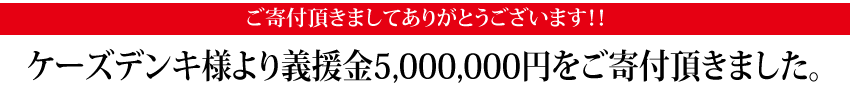 ケーズデンキ様より義援金5,000,000円をご寄付頂きました。